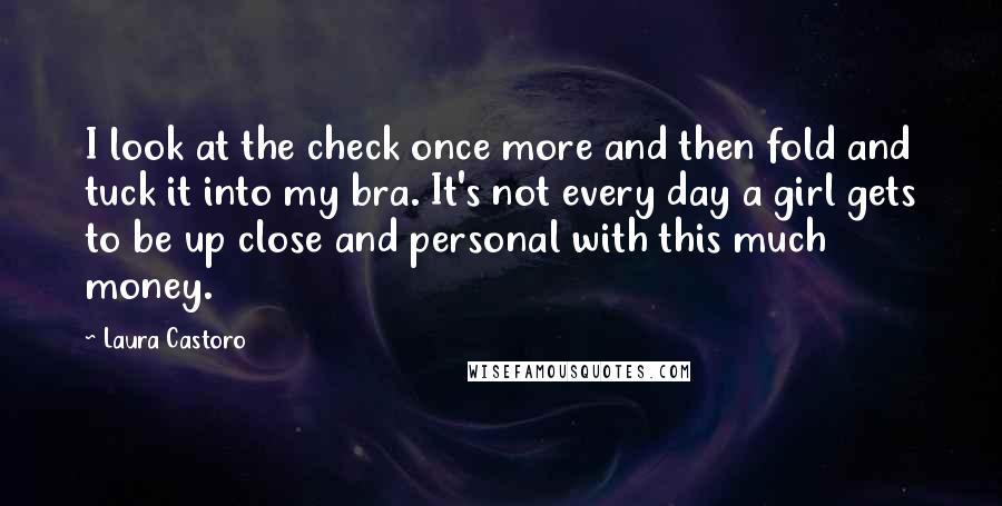 Laura Castoro Quotes: I look at the check once more and then fold and tuck it into my bra. It's not every day a girl gets to be up close and personal with this much money.