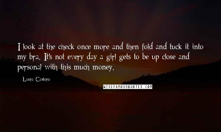 Laura Castoro Quotes: I look at the check once more and then fold and tuck it into my bra. It's not every day a girl gets to be up close and personal with this much money.