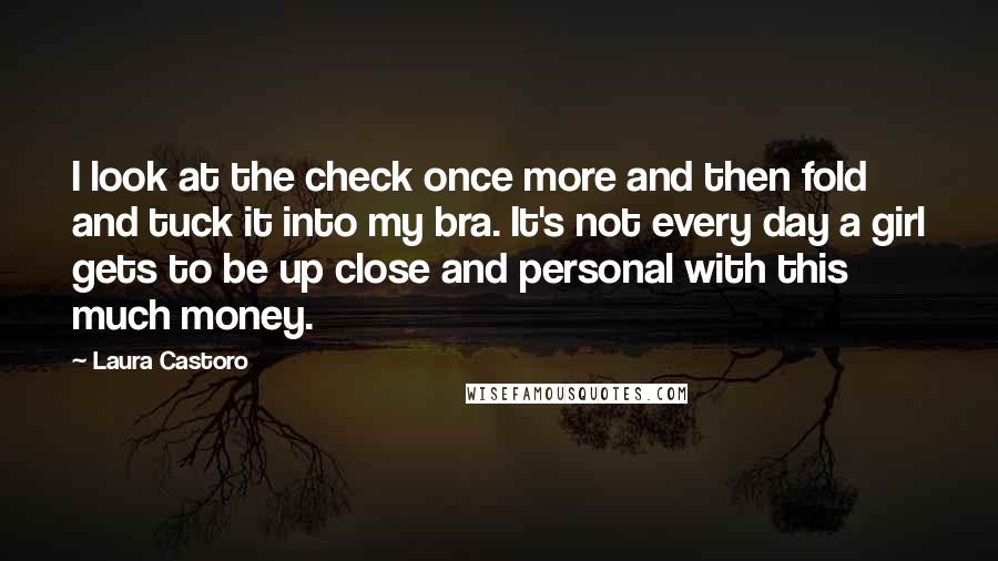 Laura Castoro Quotes: I look at the check once more and then fold and tuck it into my bra. It's not every day a girl gets to be up close and personal with this much money.