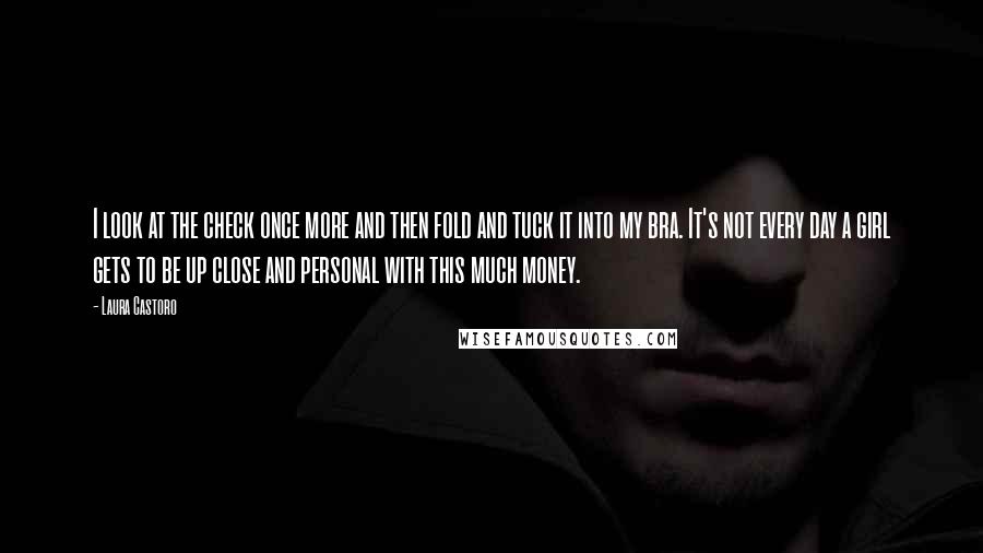 Laura Castoro Quotes: I look at the check once more and then fold and tuck it into my bra. It's not every day a girl gets to be up close and personal with this much money.