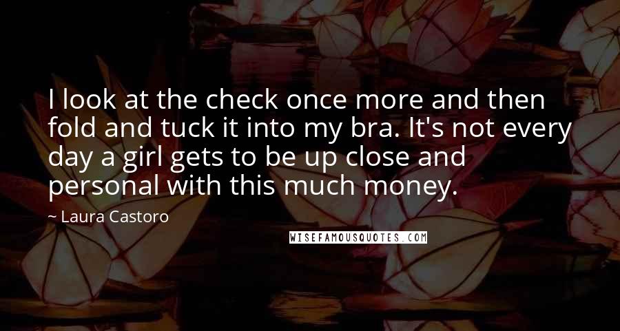 Laura Castoro Quotes: I look at the check once more and then fold and tuck it into my bra. It's not every day a girl gets to be up close and personal with this much money.