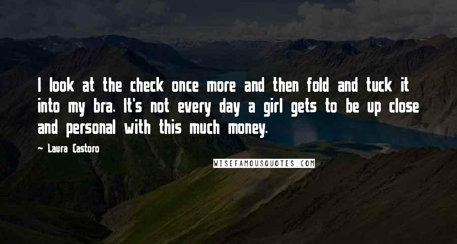 Laura Castoro Quotes: I look at the check once more and then fold and tuck it into my bra. It's not every day a girl gets to be up close and personal with this much money.