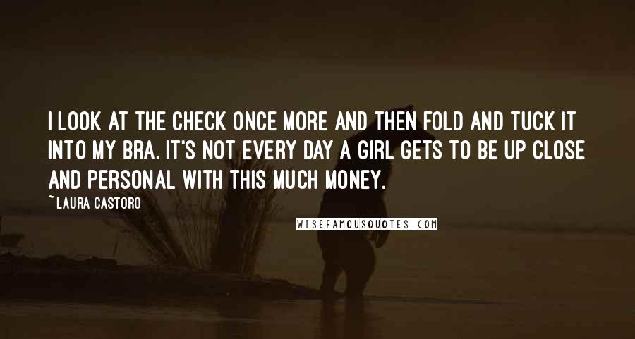 Laura Castoro Quotes: I look at the check once more and then fold and tuck it into my bra. It's not every day a girl gets to be up close and personal with this much money.