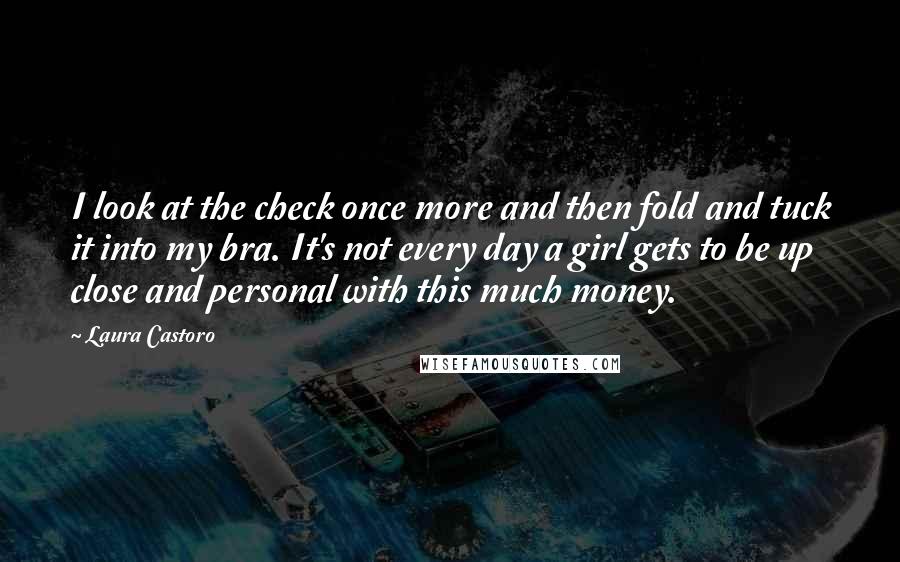 Laura Castoro Quotes: I look at the check once more and then fold and tuck it into my bra. It's not every day a girl gets to be up close and personal with this much money.