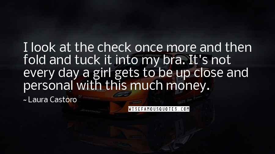 Laura Castoro Quotes: I look at the check once more and then fold and tuck it into my bra. It's not every day a girl gets to be up close and personal with this much money.