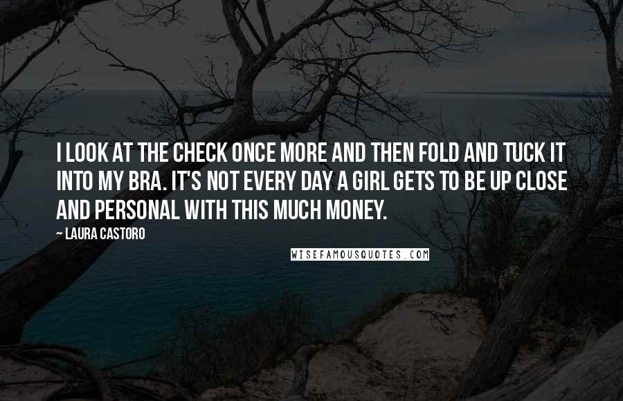 Laura Castoro Quotes: I look at the check once more and then fold and tuck it into my bra. It's not every day a girl gets to be up close and personal with this much money.