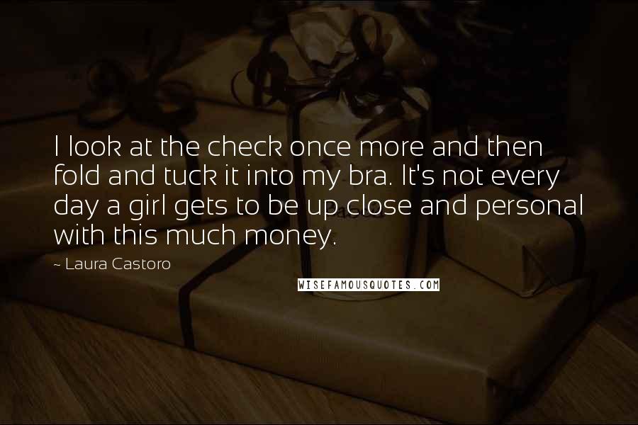 Laura Castoro Quotes: I look at the check once more and then fold and tuck it into my bra. It's not every day a girl gets to be up close and personal with this much money.