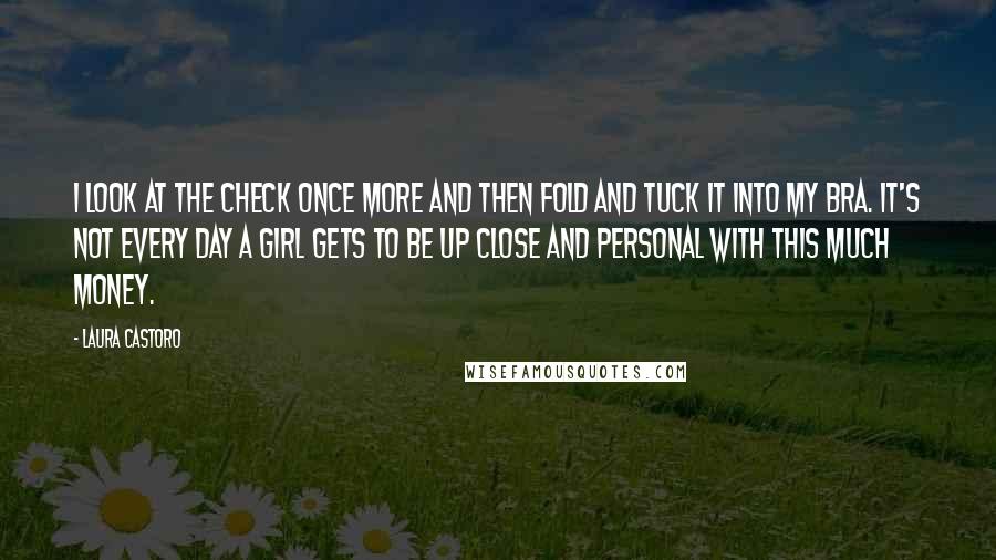 Laura Castoro Quotes: I look at the check once more and then fold and tuck it into my bra. It's not every day a girl gets to be up close and personal with this much money.
