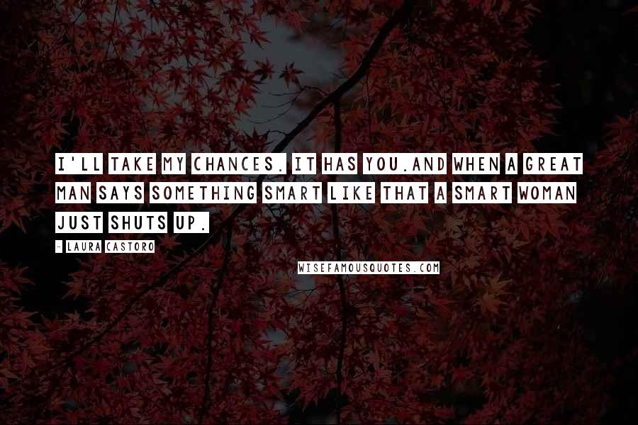 Laura Castoro Quotes: I'll take my chances. It has you.And when a great man says something smart like that a smart woman just shuts up.