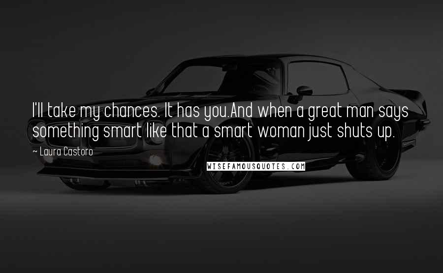 Laura Castoro Quotes: I'll take my chances. It has you.And when a great man says something smart like that a smart woman just shuts up.