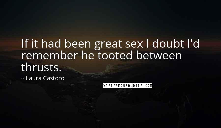 Laura Castoro Quotes: If it had been great sex I doubt I'd remember he tooted between thrusts.