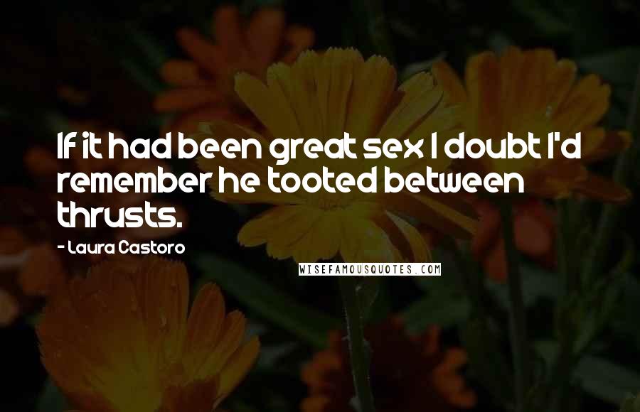 Laura Castoro Quotes: If it had been great sex I doubt I'd remember he tooted between thrusts.