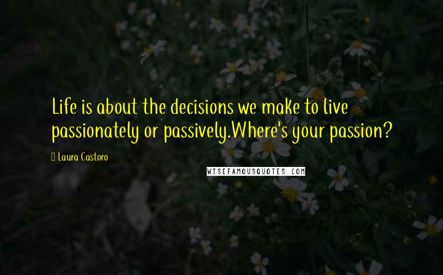 Laura Castoro Quotes: Life is about the decisions we make to live passionately or passively.Where's your passion?