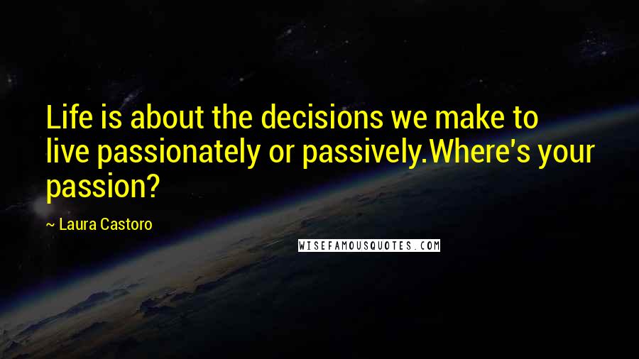 Laura Castoro Quotes: Life is about the decisions we make to live passionately or passively.Where's your passion?