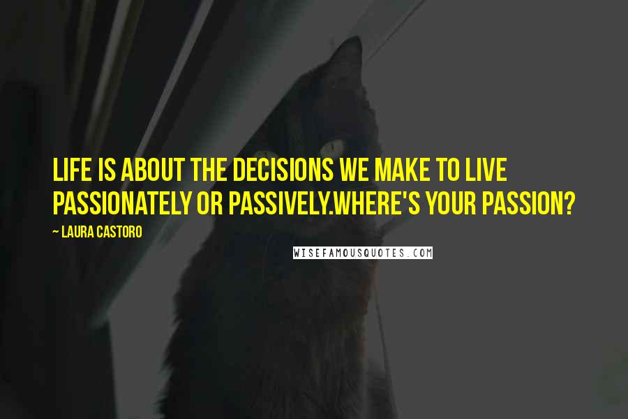 Laura Castoro Quotes: Life is about the decisions we make to live passionately or passively.Where's your passion?
