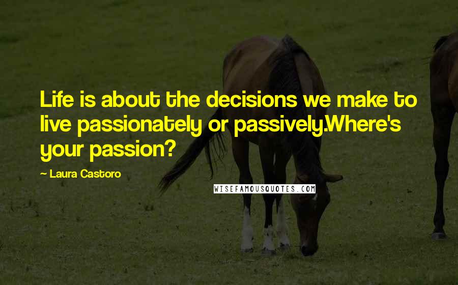 Laura Castoro Quotes: Life is about the decisions we make to live passionately or passively.Where's your passion?