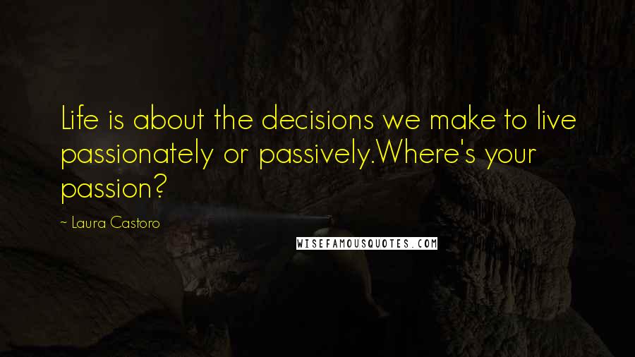 Laura Castoro Quotes: Life is about the decisions we make to live passionately or passively.Where's your passion?