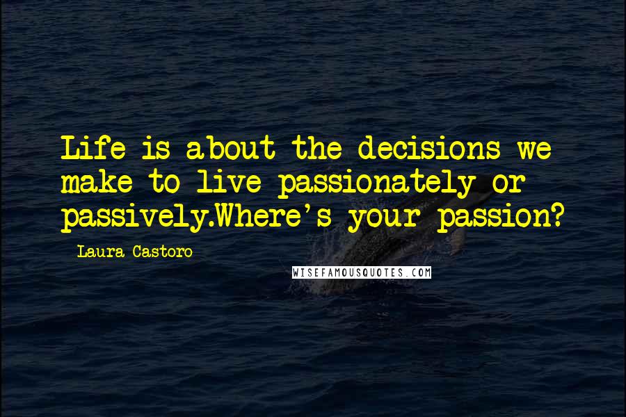 Laura Castoro Quotes: Life is about the decisions we make to live passionately or passively.Where's your passion?