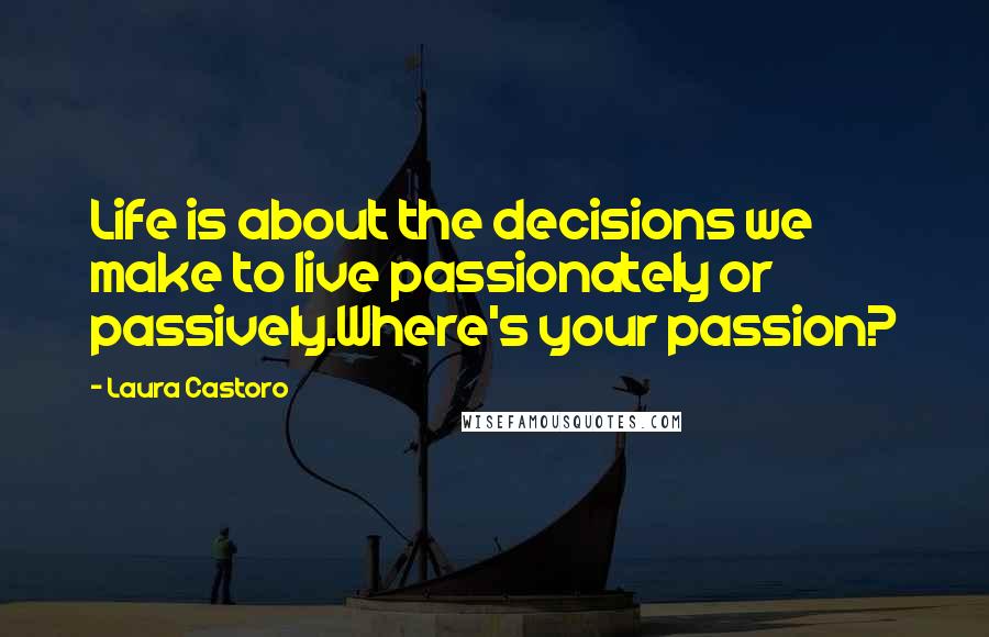 Laura Castoro Quotes: Life is about the decisions we make to live passionately or passively.Where's your passion?