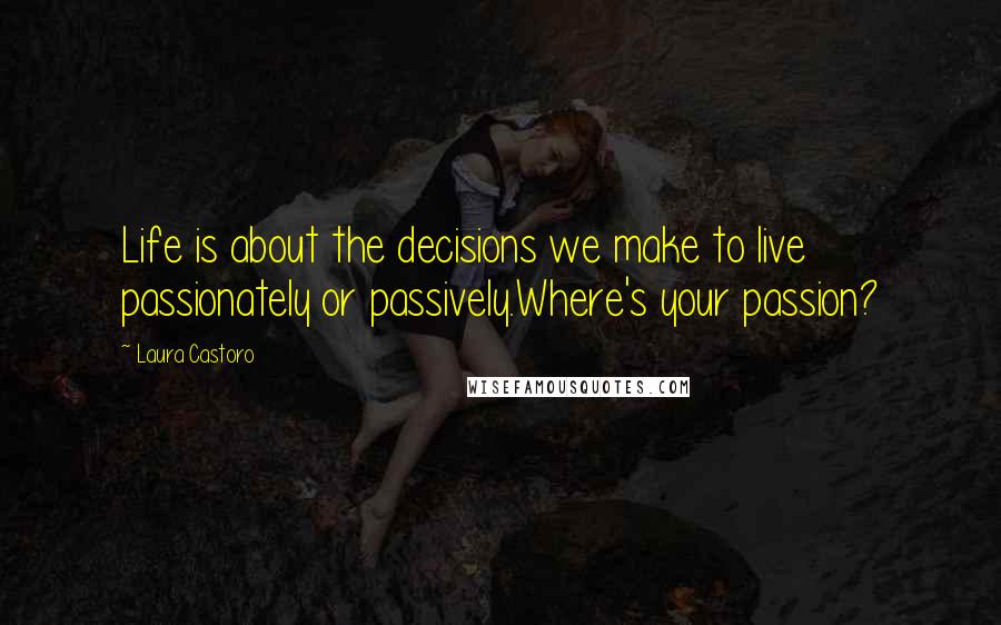 Laura Castoro Quotes: Life is about the decisions we make to live passionately or passively.Where's your passion?