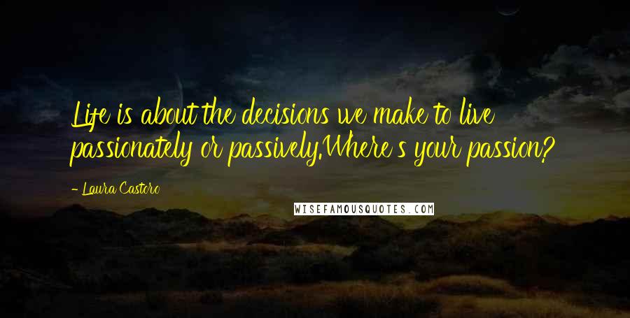 Laura Castoro Quotes: Life is about the decisions we make to live passionately or passively.Where's your passion?