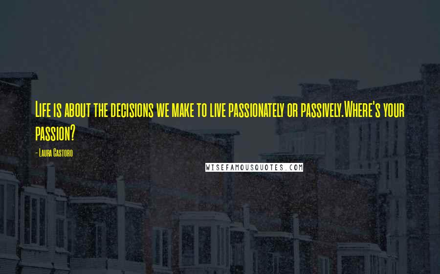 Laura Castoro Quotes: Life is about the decisions we make to live passionately or passively.Where's your passion?