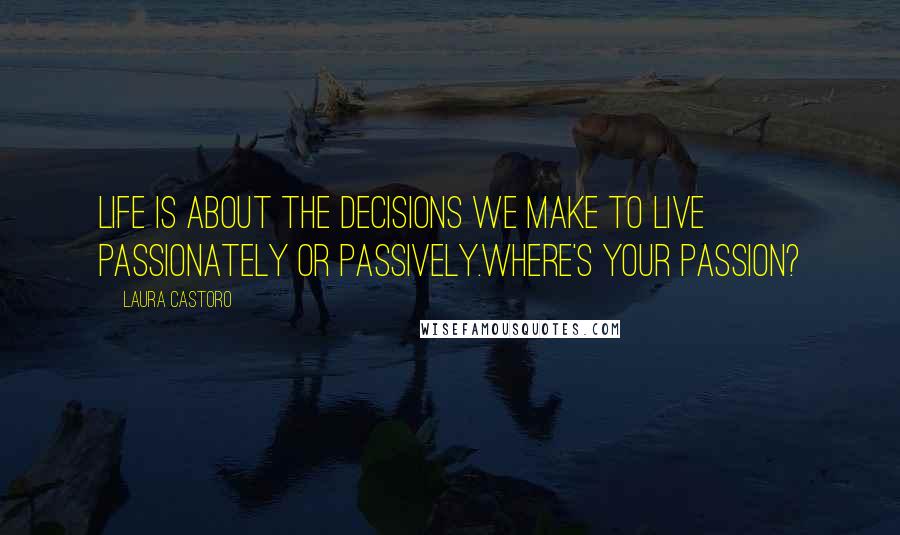 Laura Castoro Quotes: Life is about the decisions we make to live passionately or passively.Where's your passion?