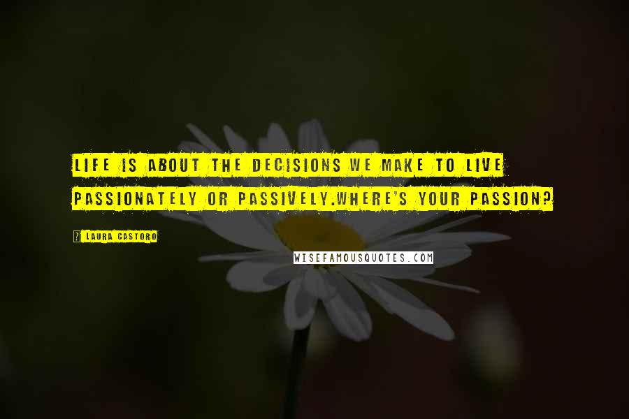 Laura Castoro Quotes: Life is about the decisions we make to live passionately or passively.Where's your passion?