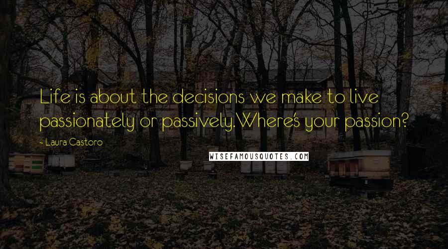 Laura Castoro Quotes: Life is about the decisions we make to live passionately or passively.Where's your passion?