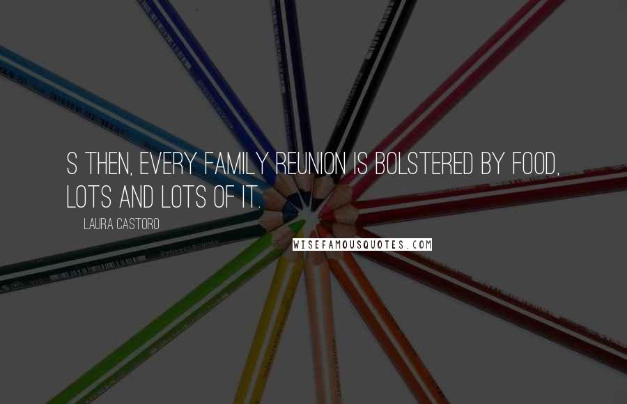 Laura Castoro Quotes: S then, every family reunion is bolstered by food, lots and lots of it.