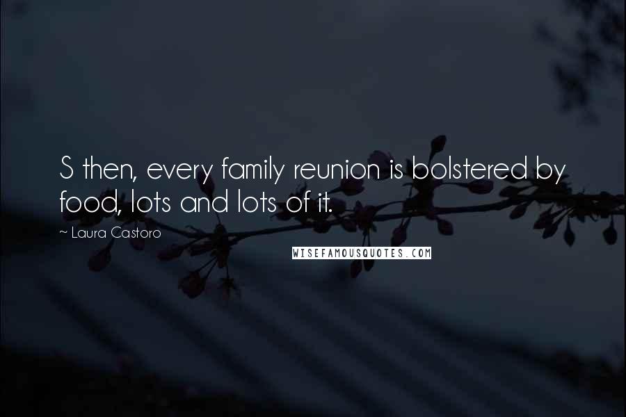Laura Castoro Quotes: S then, every family reunion is bolstered by food, lots and lots of it.