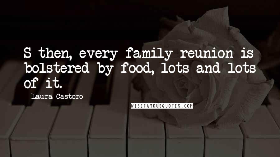 Laura Castoro Quotes: S then, every family reunion is bolstered by food, lots and lots of it.