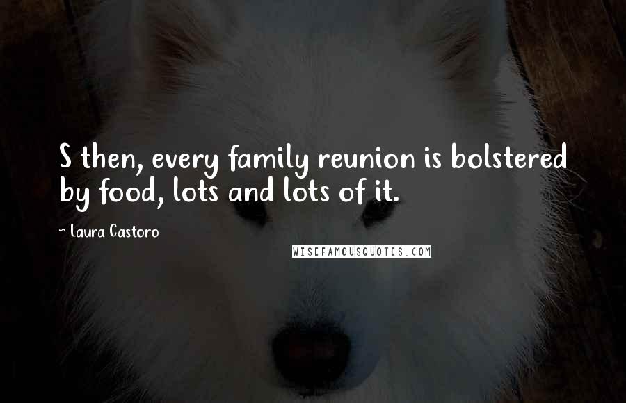 Laura Castoro Quotes: S then, every family reunion is bolstered by food, lots and lots of it.