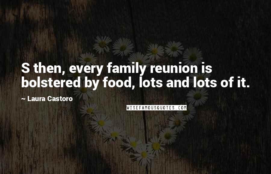 Laura Castoro Quotes: S then, every family reunion is bolstered by food, lots and lots of it.