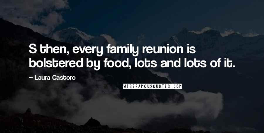 Laura Castoro Quotes: S then, every family reunion is bolstered by food, lots and lots of it.