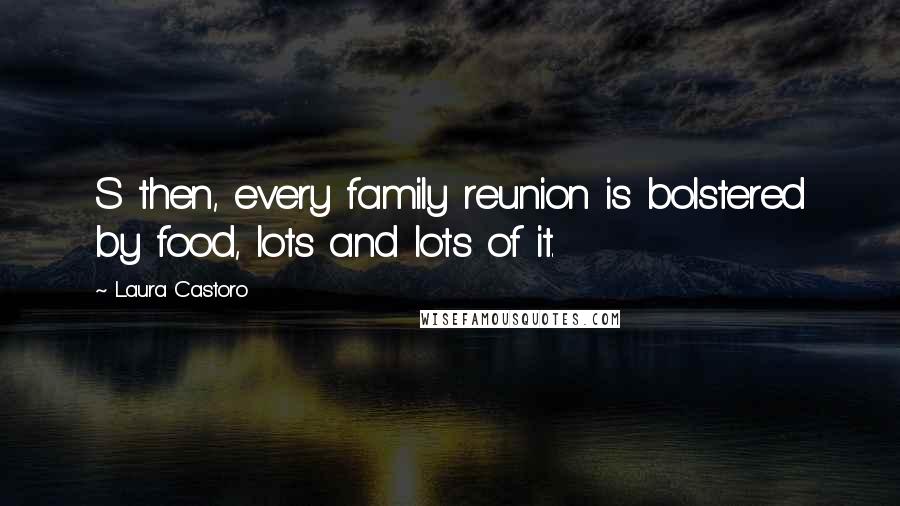 Laura Castoro Quotes: S then, every family reunion is bolstered by food, lots and lots of it.