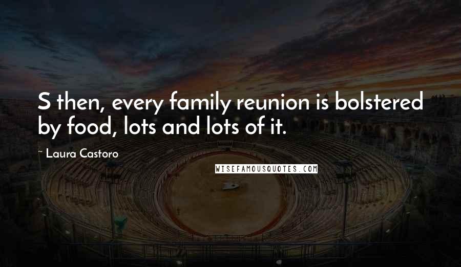 Laura Castoro Quotes: S then, every family reunion is bolstered by food, lots and lots of it.