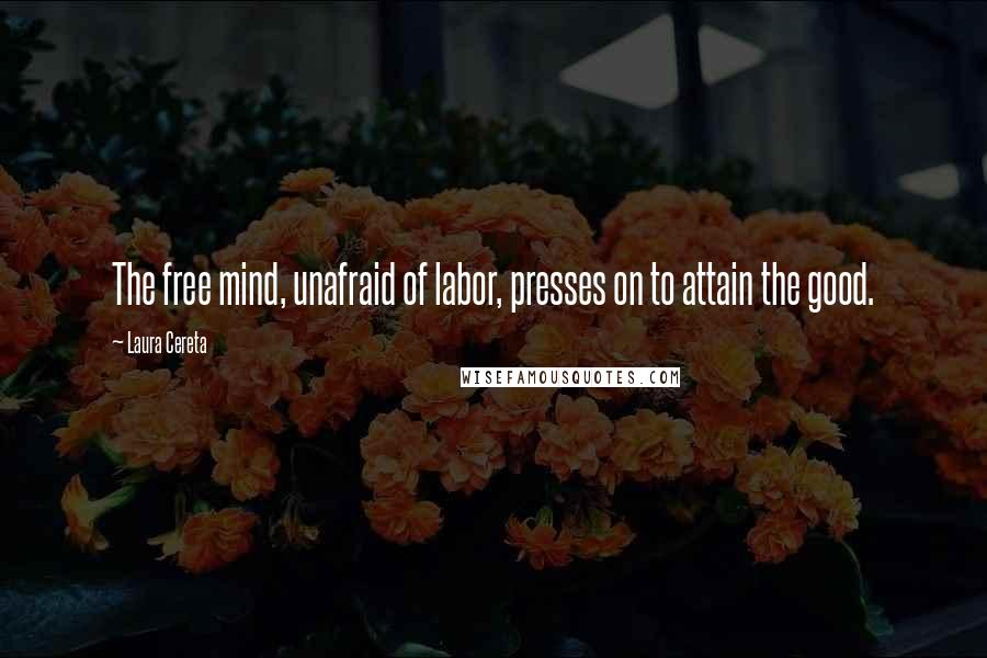 Laura Cereta Quotes: The free mind, unafraid of labor, presses on to attain the good.