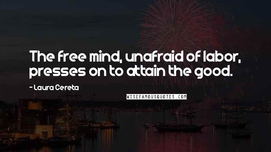 Laura Cereta Quotes: The free mind, unafraid of labor, presses on to attain the good.