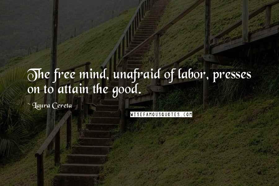 Laura Cereta Quotes: The free mind, unafraid of labor, presses on to attain the good.