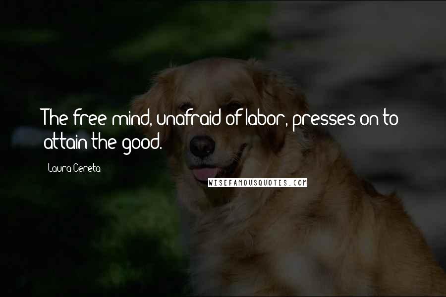 Laura Cereta Quotes: The free mind, unafraid of labor, presses on to attain the good.