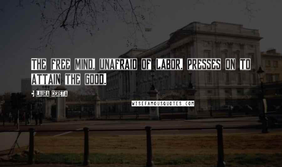 Laura Cereta Quotes: The free mind, unafraid of labor, presses on to attain the good.