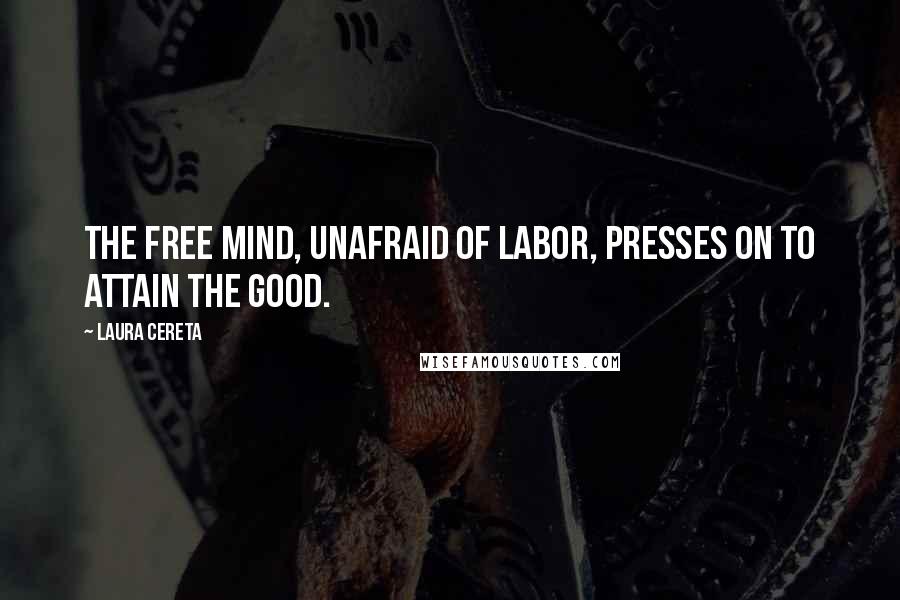 Laura Cereta Quotes: The free mind, unafraid of labor, presses on to attain the good.