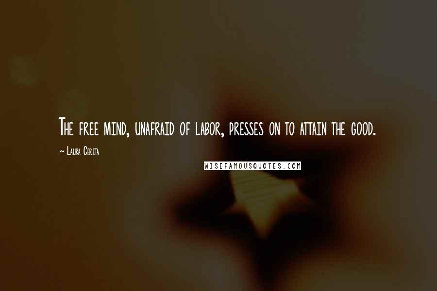 Laura Cereta Quotes: The free mind, unafraid of labor, presses on to attain the good.