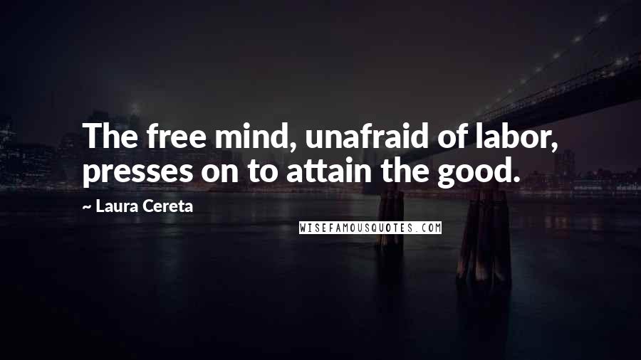 Laura Cereta Quotes: The free mind, unafraid of labor, presses on to attain the good.