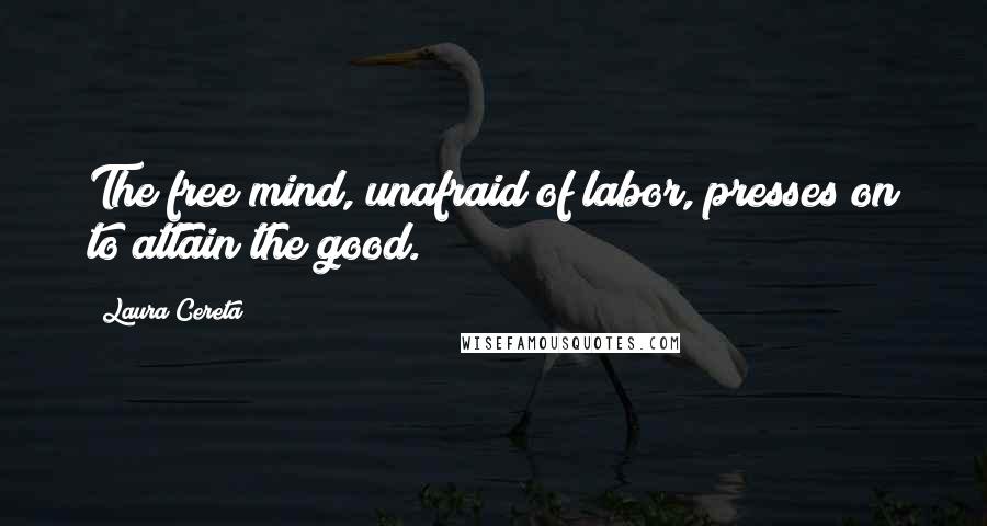 Laura Cereta Quotes: The free mind, unafraid of labor, presses on to attain the good.