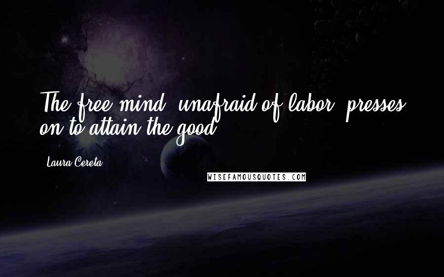 Laura Cereta Quotes: The free mind, unafraid of labor, presses on to attain the good.