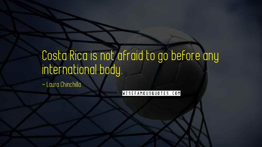 Laura Chinchilla Quotes: Costa Rica is not afraid to go before any international body.