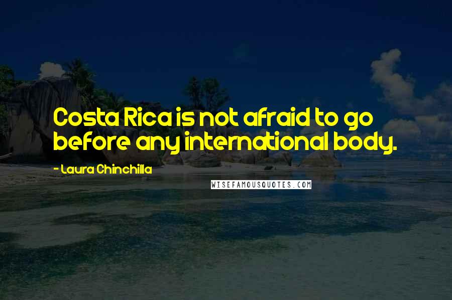 Laura Chinchilla Quotes: Costa Rica is not afraid to go before any international body.