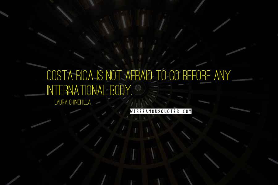 Laura Chinchilla Quotes: Costa Rica is not afraid to go before any international body.
